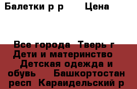 Балетки р-р 28 › Цена ­ 200 - Все города, Тверь г. Дети и материнство » Детская одежда и обувь   . Башкортостан респ.,Караидельский р-н